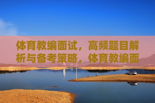 体育教编面试,高频题目解析与备考策略,体育教编面试高频题目解析与备考策略 体育教编面试,高频题目解析与备考策略,体育教编面试高频题目解析与备考策略
