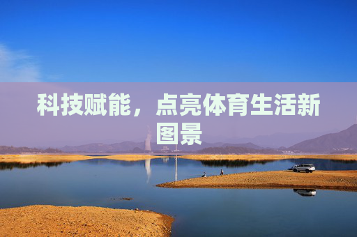 科技赋能,点亮体育生活新图景 科技赋能,点亮体育生活新图景