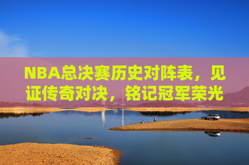 NBA总决赛历史对阵表,见证传奇对决,铭记冠军荣光,NBA总决赛历史对阵表,见证传奇,铭记荣光 NBA总决赛历史对阵表,见证传奇对决,铭记冠军荣光,NBA总决赛历史对阵表,见证传奇,铭记荣光