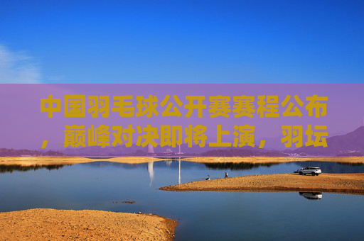中国羽毛球公开赛赛程公布,巅峰对决即将上演,羽坛顶尖高手齐聚,中国羽毛球公开赛赛程公布 巅峰对决高手云集 中国羽毛球公开赛赛程公布,巅峰对决即将上演,羽坛顶尖高手齐聚,中国羽毛球公开赛赛程公布 巅峰对决高手云集
