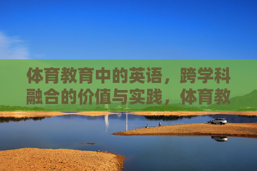 体育教育中的英语,跨学科融合的价值与实践,体育教育中英语跨学科融合的价值与实践 体育教育中的英语,跨学科融合的价值与实践,体育教育中英语跨学科融合的价值与实践