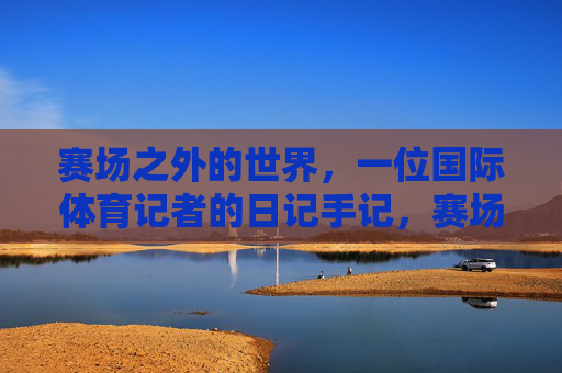 赛场之外的世界，一位国际体育记者的日记手记，赛场之外，一位国际体育记者的日记