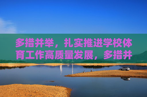 多措并举,扎实推进学校体育工作高质量发展,多措并举扎实推进学校体育工作高质量发展 多措并举,扎实推进学校体育工作高质量发展,多措并举扎实推进学校体育工作高质量发展