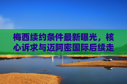 梅西续约条件最新曝光,核心诉求与迈阿密国际后续走向解析,梅西续约条件最新曝光,核心诉求与迈阿密国际后续走向解析 梅西续约条件最新曝光,核心诉求与迈阿密国际后续走向解析,梅西续约条件最新曝光,核心诉求与迈阿密国际后续走向解析