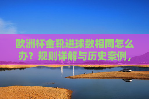 欧洲杯金靴进球数相同怎么办?规则详解与历史案例,欧洲杯金靴进球数相同规则与历史案例解析 欧洲杯金靴进球数相同怎么办?规则详解与历史案例,欧洲杯金靴进球数相同规则与历史案例解析