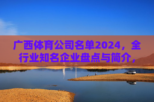 广西体育公司名单2024,全行业知名企业盘点与简介,广西体育公司名单2024,全行业知名企业盘点与简介 广西体育公司名单2024,全行业知名企业盘点与简介,广西体育公司名单2024,全行业知名企业盘点与简介
