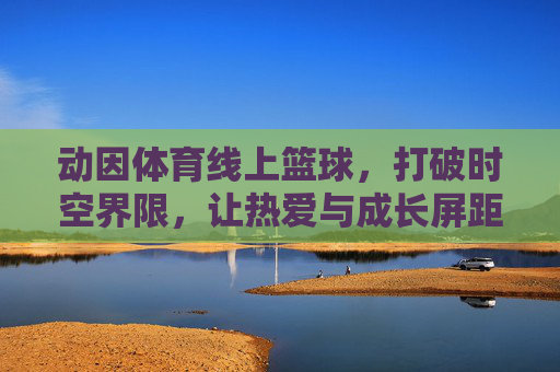 动因体育线上篮球,打破时空界限,让热爱与成长屏距离生长,动因体育线上篮球,时空无界,热爱与成长屏前生长 动因体育线上篮球,打破时空界限,让热爱与成长屏距离生长,动因体育线上篮球,时空无界,热爱与成长屏前生长
