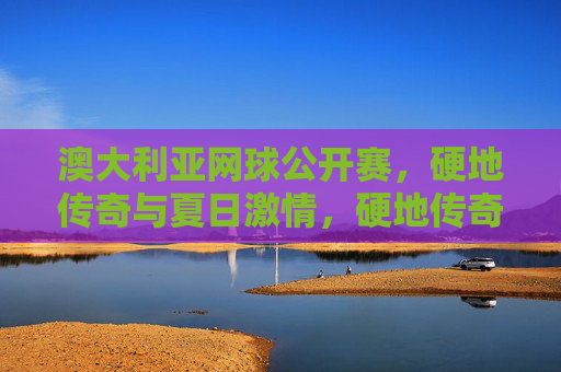 澳大利亚网球公开赛,硬地传奇与夏日激情,硬地传奇燃夏日,澳大利亚网球公开赛 澳大利亚网球公开赛,硬地传奇与夏日激情,硬地传奇燃夏日,澳大利亚网球公开赛