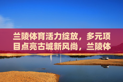 兰陵体育活力绽放,多元项目点亮古城新风尚,兰陵体育活力绽放 多元项目点亮古城新风尚 兰陵体育活力绽放,多元项目点亮古城新风尚,兰陵体育活力绽放 多元项目点亮古城新风尚