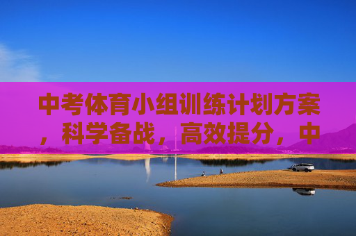 中考体育小组训练计划方案,科学备战,高效提分,中考体育小组训练计划,科学备战,高效提分 中考体育小组训练计划方案,科学备战,高效提分,中考体育小组训练计划,科学备战,高效提分