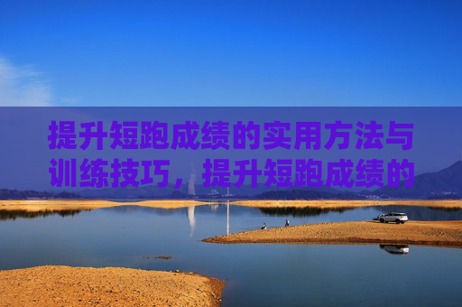 提升短跑成绩的实用方法与训练技巧,提升短跑成绩的实用训练技巧 提升短跑成绩的实用方法与训练技巧,提升短跑成绩的实用训练技巧