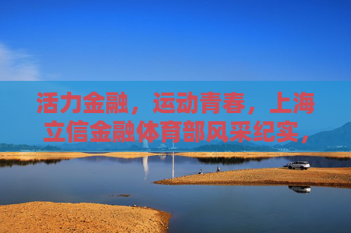 活力金融，运动青春，上海立信金融体育部风采纪实，活力金融，运动青春——上海立信金融体育部风采纪实