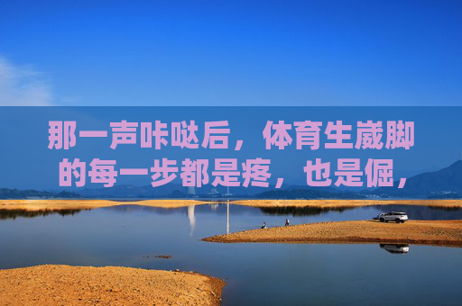 那一声咔哒后,体育生崴脚的每一步都是疼,也是倔,体育生崴脚,每一步疼,每一步倔 那一声咔哒后,体育生崴脚的每一步都是疼,也是倔,体育生崴脚,每一步疼,每一步倔