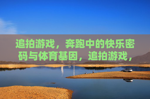 追拍游戏,奔跑中的快乐密码与体育基因,追拍游戏,奔跑中的快乐密码与体育基因 追拍游戏,奔跑中的快乐密码与体育基因,追拍游戏,奔跑中的快乐密码与体育基因