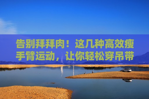 告别拜拜肉!这几种高效瘦手臂运动,让你轻松穿吊带,告别拜拜肉!高效瘦手臂运动,轻松穿吊带 告别拜拜肉!这几种高效瘦手臂运动,让你轻松穿吊带,告别拜拜肉!高效瘦手臂运动,轻松穿吊带