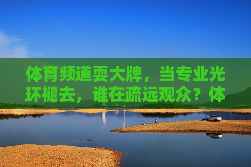 体育频道耍大牌,当专业光环褪去,谁在疏远观众?体育频道耍大牌,专业光环褪去,谁在疏远观众? 体育频道耍大牌,当专业光环褪去,谁在疏远观众?体育频道耍大牌,专业光环褪去,谁在疏远观众?