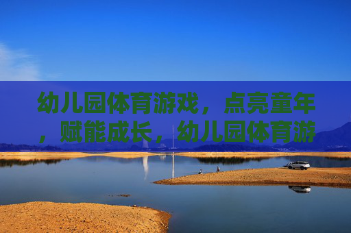 幼儿园体育游戏,点亮童年,赋能成长,幼儿园体育游戏,点亮童年,赋能成长 幼儿园体育游戏,点亮童年,赋能成长,幼儿园体育游戏,点亮童年,赋能成长