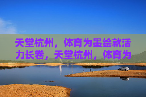 天堂杭州，体育为墨绘就活力长卷，天堂杭州，体育为墨绘就活力长卷
