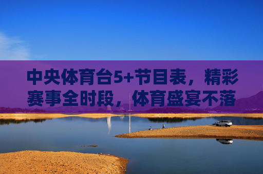 中央体育台5+节目表,精彩赛事全时段,体育盛宴不落幕,中央体育台5+节目表,精彩赛事全时段,体育盛宴不落幕 中央体育台5+节目表,精彩赛事全时段,体育盛宴不落幕,中央体育台5+节目表,精彩赛事全时段,体育盛宴不落幕