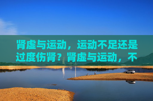 肾虚与运动,运动不足还是过度伤肾?肾虚与运动,不足还是过度更伤肾? 肾虚与运动,运动不足还是过度伤肾?肾虚与运动,不足还是过度更伤肾?