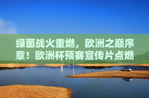 绿茵战火重燃，欧洲之巅序章！欧洲杯预赛宣传片点燃全球球迷热血，绿茵战火重燃，欧洲之巅序章点燃全球球迷热血