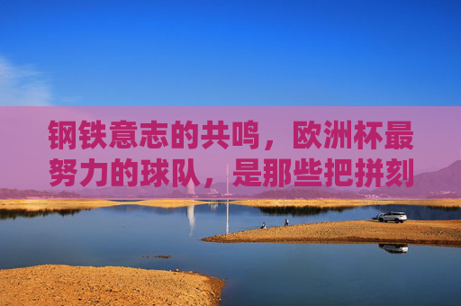 钢铁意志的共鸣，欧洲杯最努力的球队，是那些把拼刻进骨子里的战士，欧洲杯最拼球队，钢铁意志刻进骨子