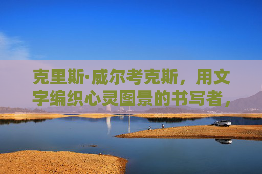 克里斯·威尔考克斯,用文字编织心灵图景的书写者,克里斯·威尔考克斯,编织心灵图景的书写者 克里斯·威尔考克斯,用文字编织心灵图景的书写者,克里斯·威尔考克斯,编织心灵图景的书写者