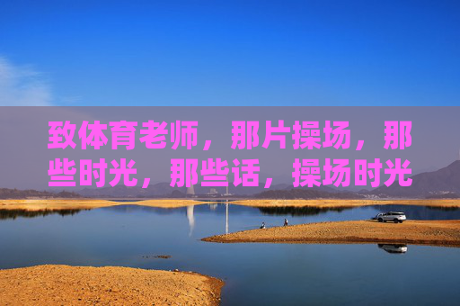 致体育老师,那片操场,那些时光,那些话,操场时光,致体育老师的话 致体育老师,那片操场,那些时光,那些话,操场时光,致体育老师的话