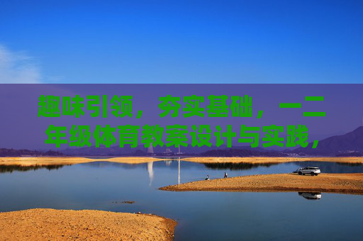 趣味引领,夯实基础,一二年级体育教案设计与实践,趣味引领夯实基础,一二年级体育教案设计与实践 趣味引领,夯实基础,一二年级体育教案设计与实践,趣味引领夯实基础,一二年级体育教案设计与实践
