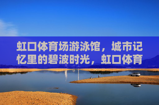 虹口体育场游泳馆,城市记忆里的碧波时光,虹口体育场游泳馆,城市记忆里的碧波时光 虹口体育场游泳馆,城市记忆里的碧波时光,虹口体育场游泳馆,城市记忆里的碧波时光
