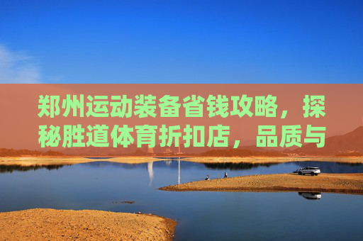 郑州运动装备省钱攻略，探秘胜道体育折扣店，品质与低价的完美邂逅！郑州胜道体育折扣店，运动装备省钱攻略，品质低价邂逅