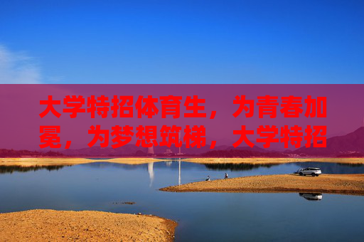大学特招体育生,为青春加冕,为梦想筑梯,大学特招体育生,青春加冕,梦想筑梯 大学特招体育生,为青春加冕,为梦想筑梯,大学特招体育生,青春加冕,梦想筑梯