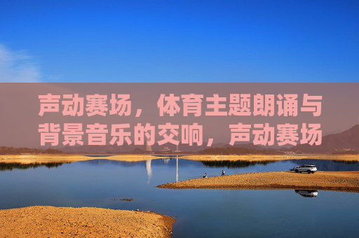 声动赛场,体育主题朗诵与背景音乐的交响,声动赛场,体育朗诵与音乐的交响 声动赛场,体育主题朗诵与背景音乐的交响,声动赛场,体育朗诵与音乐的交响