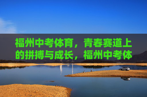 福州中考体育，青春赛道上的拼搏与成长，福州中考体育，青春赛道上的拼搏与成长