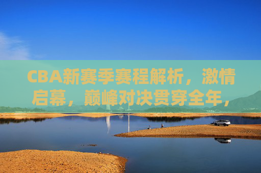 CBA新赛季赛程解析,激情启幕,巅峰对决贯穿全年,CBA新赛季赛程解析,激情启幕,全年巅峰对决 CBA新赛季赛程解析,激情启幕,巅峰对决贯穿全年,CBA新赛季赛程解析,激情启幕,全年巅峰对决