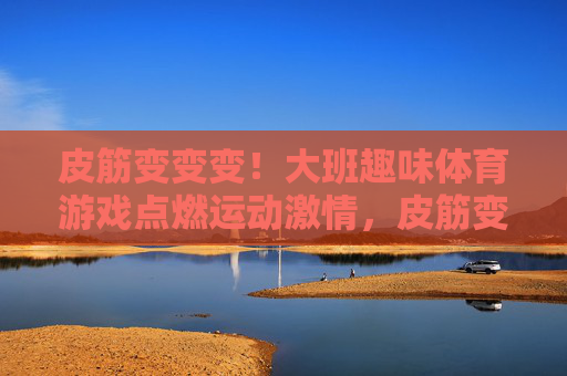 皮筋变变变!大班趣味体育游戏点燃运动激情,皮筋变变变!大班趣味体育游戏点燃运动激情 皮筋变变变!大班趣味体育游戏点燃运动激情,皮筋变变变!大班趣味体育游戏点燃运动激情