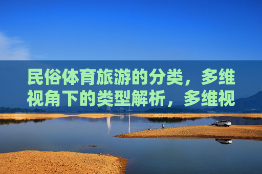 民俗体育旅游的分类,多维视角下的类型解析,多维视角下民俗体育旅游的分类与类型解析 民俗体育旅游的分类,多维视角下的类型解析,多维视角下民俗体育旅游的分类与类型解析
