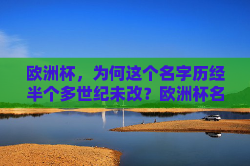 欧洲杯,为何这个名字历经半个多世纪未改?欧洲杯名字为何半个多世纪未改? 欧洲杯,为何这个名字历经半个多世纪未改?欧洲杯名字为何半个多世纪未改?