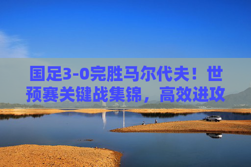 国足3-0完胜马尔代夫!世预赛关键战集锦,高效进攻+稳固防线,出线形势渐明朗,国足3-0完胜马尔代夫世预赛,高效进攻稳固防线 出线形势渐明朗 国足3-0完胜马尔代夫!世预赛关键战集锦,高效进攻+稳固防线,出线形势渐明朗,国足3-0完胜马尔代夫世预赛,高效进攻稳固防线 出线形势渐明朗