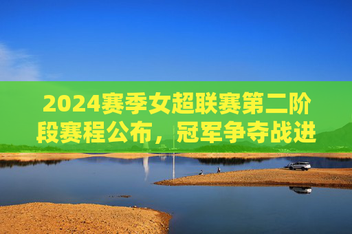 2024赛季女超联赛第二阶段赛程公布,冠军争夺战进入白热化,2024女超联赛第二阶段赛程公布 冠军争夺战白热化 2024赛季女超联赛第二阶段赛程公布,冠军争夺战进入白热化,2024女超联赛第二阶段赛程公布 冠军争夺战白热化