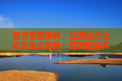 荔湾看欧洲杯,这些地方让你沉浸式观赛!荔湾欧洲杯沉浸式观赛地 荔湾看欧洲杯,这些地方让你沉浸式观赛!荔湾欧洲杯沉浸式观赛地