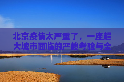 北京疫情太严重了，一座超大城市面临的严峻考验与全民行动，北京疫情，超大城市严峻考验与全民行动