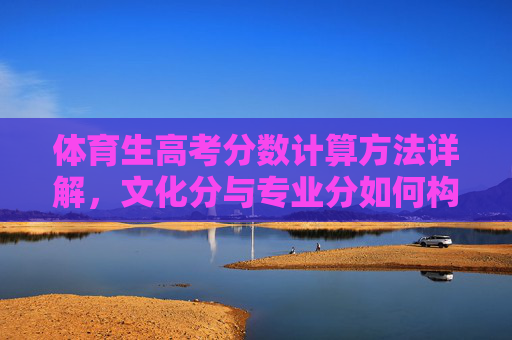 体育生高考分数计算方法详解，文化分与专业分如何构成总成绩，体育生高考分数计算方法详解，文化分与专业分如何构成总成绩