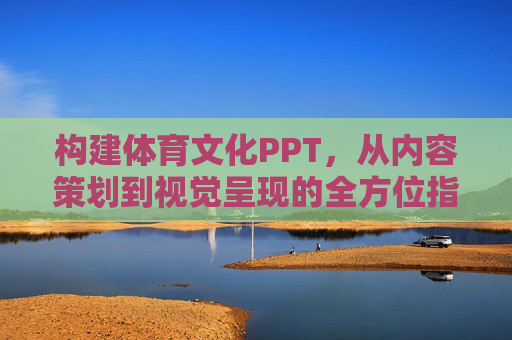 构建体育文化PPT,从内容策划到视觉呈现的全方位指南,打造体育文化PPT,从内容策划到视觉呈现的全方位指南 构建体育文化PPT,从内容策划到视觉呈现的全方位指南,打造体育文化PPT,从内容策划到视觉呈现的全方位指南