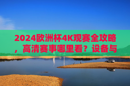 2024欧洲杯4K观赛全攻略,高清赛事哪里看?设备与渠道一文搞定!2024欧洲杯4K观赛全攻略,高清赛事设备与渠道一文搞定 2024欧洲杯4K观赛全攻略,高清赛事哪里看?设备与渠道一文搞定!2024欧洲杯4K观赛全攻略,高清赛事设备与渠道一文搞定