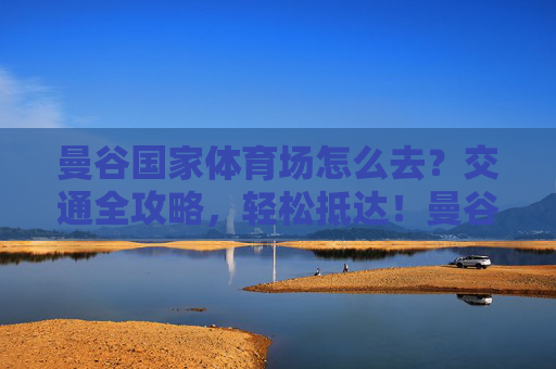 曼谷国家体育场怎么去?交通全攻略,轻松抵达!曼谷国家体育场交通全攻略,轻松抵达 曼谷国家体育场怎么去?交通全攻略,轻松抵达!曼谷国家体育场交通全攻略,轻松抵达
