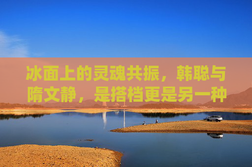 冰面上的灵魂共振,韩聪与隋文静,是搭档更是另一种家人?冰面上的灵魂共振,韩聪隋文静,搭档亦是另一种家人 冰面上的灵魂共振,韩聪与隋文静,是搭档更是另一种家人?冰面上的灵魂共振,韩聪隋文静,搭档亦是另一种家人