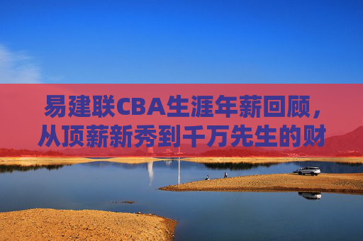 易建联CBA生涯年薪回顾,从顶薪新秀到千万先生的财富轨迹,易建联CBA生涯年薪回顾,从顶薪新秀到千万先生的财富轨迹 易建联CBA生涯年薪回顾,从顶薪新秀到千万先生的财富轨迹,易建联CBA生涯年薪回顾,从顶薪新秀到千万先生的财富轨迹