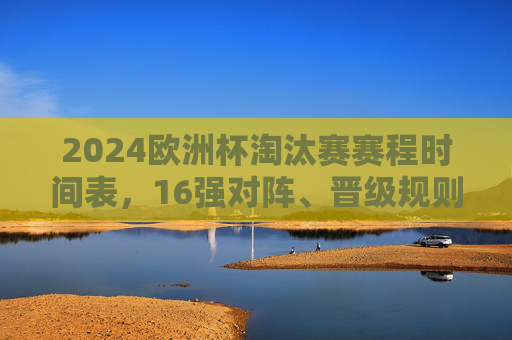 2024欧洲杯淘汰赛赛程时间表,16强对阵、晋级规则及观赛指南,2024欧洲杯淘汰赛赛程时间表,16强对阵、晋级规则及观赛指南 2024欧洲杯淘汰赛赛程时间表,16强对阵、晋级规则及观赛指南,2024欧洲杯淘汰赛赛程时间表,16强对阵、晋级规则及观赛指南