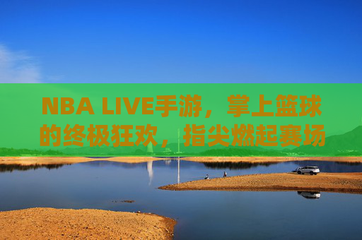 NBA LIVE手游，掌上篮球的终极狂欢，指尖燃起赛场烈焰，NBA LIVE手游，掌上篮球终极狂欢，指尖燃起赛场烈焰